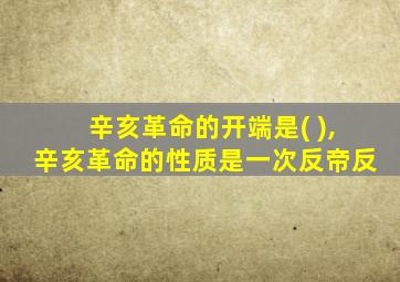 辛亥革命的开端是( ),辛亥革命的性质是一次反帝反